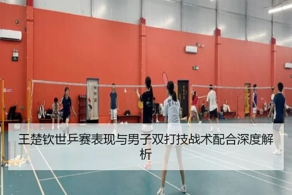 王楚钦世乒赛表现与男子双打技战术配合深度解析